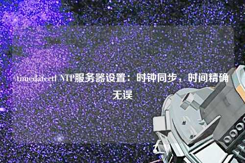 timedatectl NTP服務器設置：時鐘同步，時間精確無誤