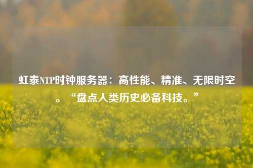 虹泰NTP時鐘服務器：高性能、精準、無限時空?！氨P點人類歷史必備科技。”