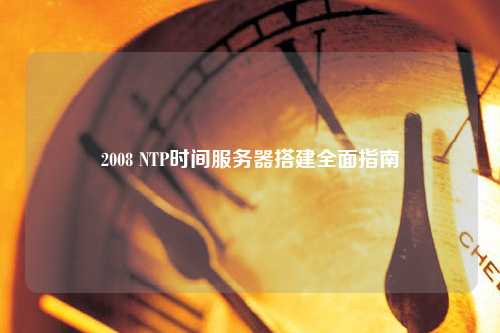 2008 NTP時間服務(wù)器搭建全面指南