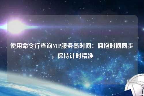 使用命令行查詢(xún)NTP服務(wù)器時(shí)間：擁抱時(shí)間同步，保持計(jì)時(shí)精準(zhǔn)