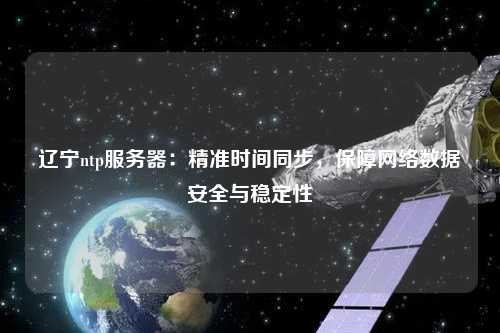 遼寧ntp服務器：精準時間同步，保障網絡數據安全與穩定性