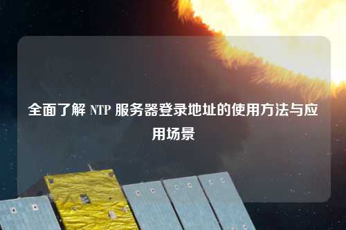 全面了解 NTP 服務(wù)器登錄地址的使用方法與應(yīng)用場景