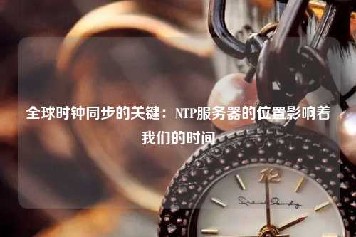 全球時鐘同步的關鍵：NTP服務器的位置影響著我們的時間