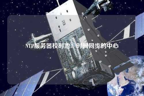 NTP服務(wù)器校時池：時間同步的中心