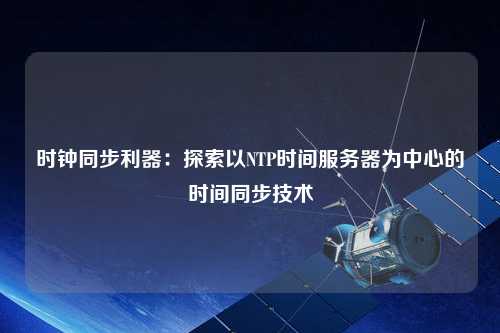 時鐘同步利器：探索以NTP時間服務器為中心的時間同步技術