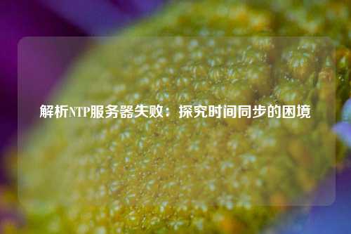 解析NTP服務器失敗：探究時間同步的困境