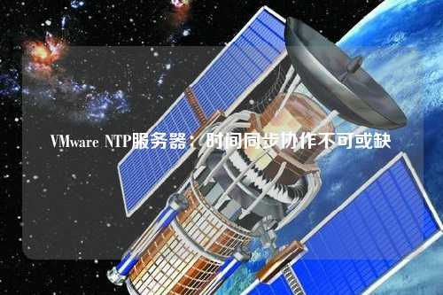 VMware NTP服務器：時間同步協作不可或缺