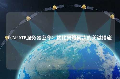 CCNP NTP服務器密令：優化網絡同步的關鍵措施