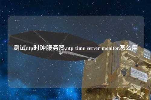 測試ntp時鐘服務器,ntp time server monitor怎么用