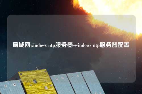 局域網windows ntp服務器-windows ntp服務器配置